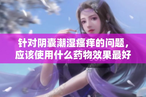 针对阴囊潮湿瘙痒的问题，应该使用什么药物效果最好呢