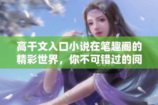 高干文入口小说在笔趣阁的精彩世界，你不可错过的阅读体验