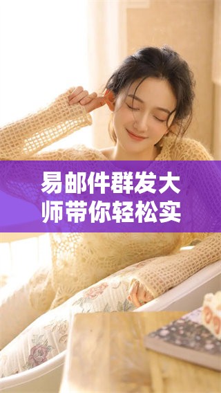 易邮件群发大师带你轻松实现高效邮件群发的目标