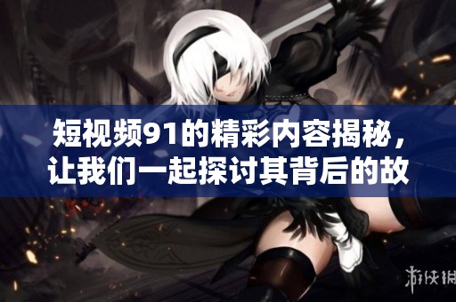 短视频91的精彩内容揭秘，让我们一起探讨其背后的故事与影响。