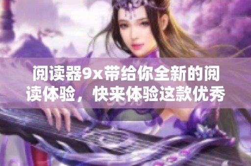 阅读器9x带给你全新的阅读体验，快来体验这款优秀的9x阅读器吧！