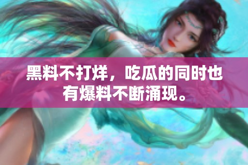 黑料不打烊，吃瓜的同时也有爆料不断涌现。