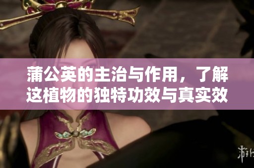 蒲公英的主治与作用，了解这植物的独特功效与真实效果