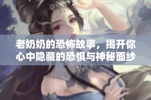 老奶奶的恐怖故事，揭开你心中隐藏的恐惧与神秘面纱