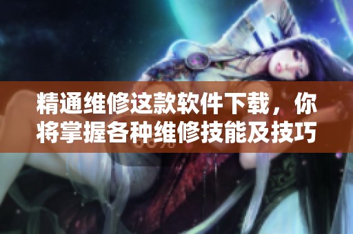 精通维修这款软件下载，你将掌握各种维修技能及技巧
