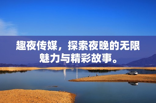 趣夜传媒，探索夜晚的无限魅力与精彩故事。