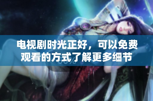 电视剧时光正好，可以免费观看的方式了解更多细节
