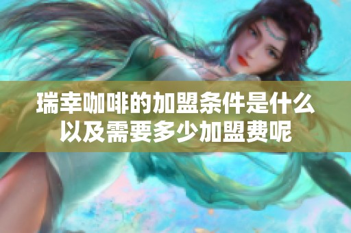 瑞幸咖啡的加盟条件是什么以及需要多少加盟费呢