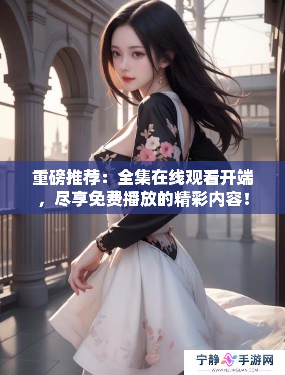 重磅推荐：全集在线观看开端，尽享免费播放的精彩内容！