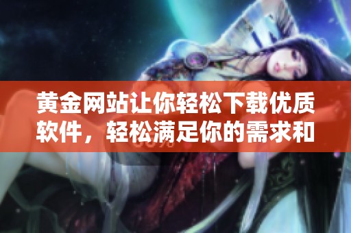 黄金网站让你轻松下载优质软件，轻松满足你的需求和使用体验