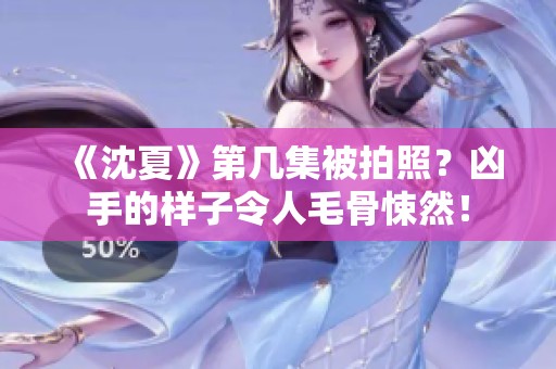《沈夏》第几集被拍照？凶手的样子令人毛骨悚然！