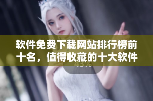 软件免费下载网站排行榜前十名，值得收藏的十大软件获取平台推荐