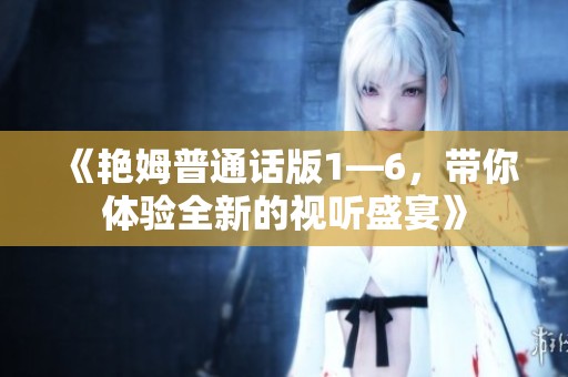 《艳姆普通话版1—6，带你体验全新的视听盛宴》