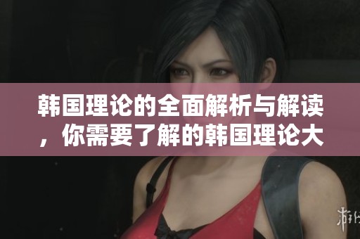 韩国理论的全面解析与解读，你需要了解的韩国理论大全内容