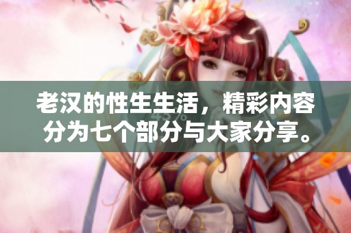 老汉的性生生活，精彩内容分为七个部分与大家分享。