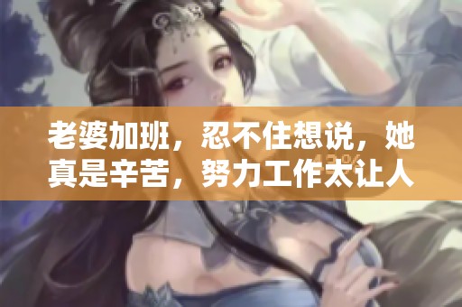 老婆加班，忍不住想说，她真是辛苦，努力工作太让人心疼了