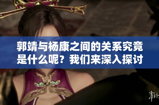 郭靖与杨康之间的关系究竟是什么呢？我们来深入探讨一下这两位角色。