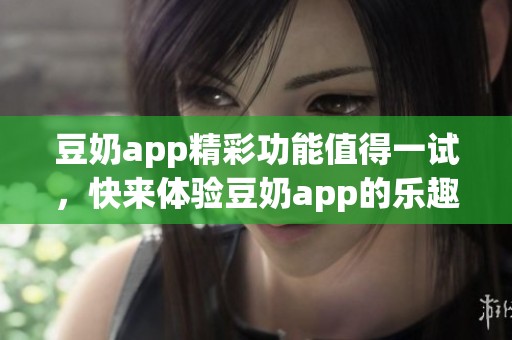 豆奶app精彩功能值得一试，快来体验豆奶app的乐趣吧！