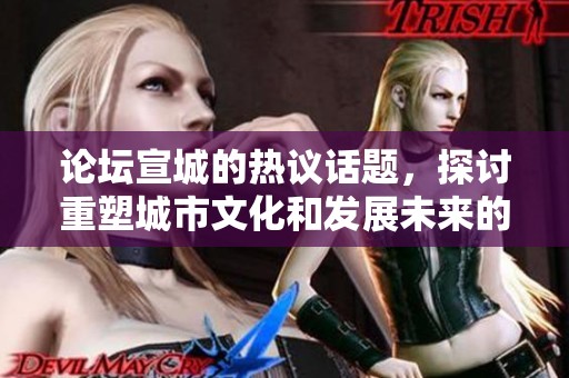 论坛宣城的热议话题，探讨重塑城市文化和发展未来的愿景
