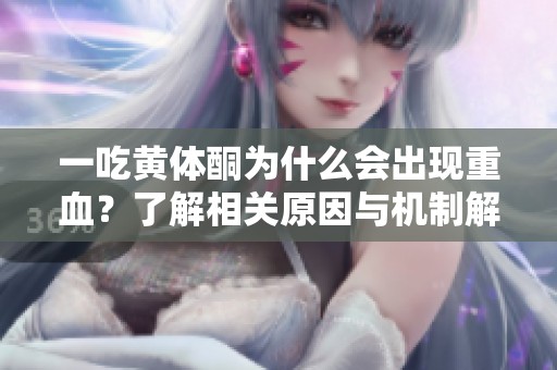 一吃黄体酮为什么会出现重血？了解相关原因与机制解析。
