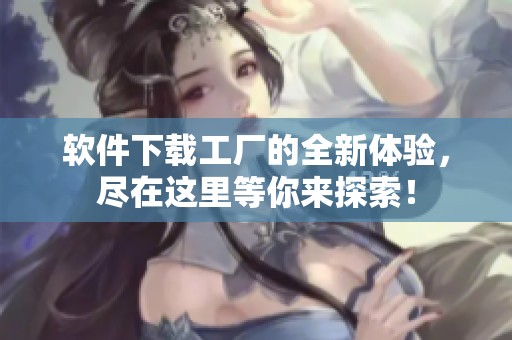 软件下载工厂的全新体验，尽在这里等你来探索！