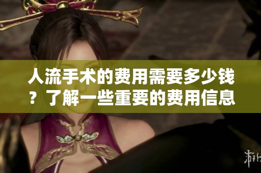 人流手术的费用需要多少钱？了解一些重要的费用信息很关键。