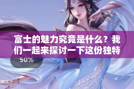 富士的魅力究竟是什么？我们一起来探讨一下这份独特的吸引力。