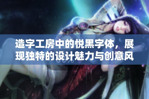 造字工房中的悦黑字体，展现独特的设计魅力与创意风格