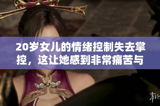 20岁女儿的情绪控制失去掌控，这让她感到非常痛苦与困扰
