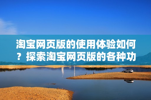 淘宝网页版的使用体验如何？探索淘宝网页版的各种功能与优势