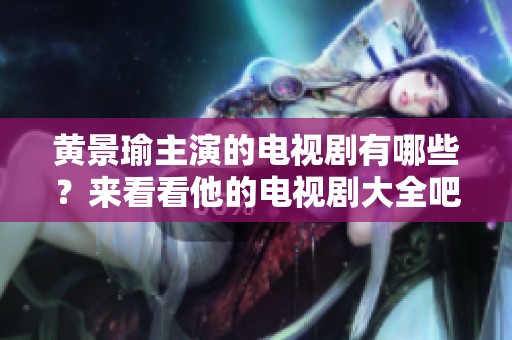 黄景瑜主演的电视剧有哪些？来看看他的电视剧大全吧