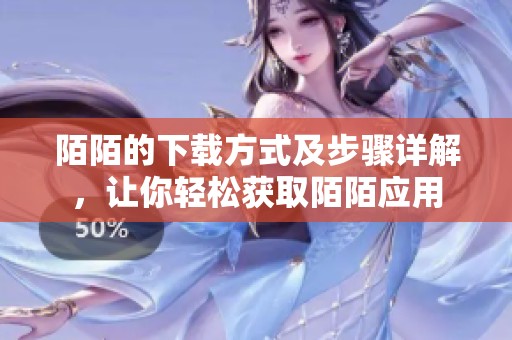 陌陌的下载方式及步骤详解，让你轻松获取陌陌应用