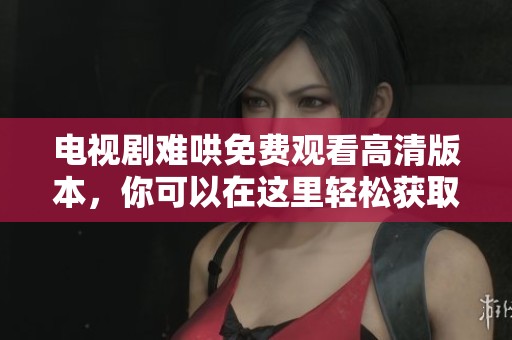 电视剧难哄免费观看高清版本，你可以在这里轻松获取观看资源