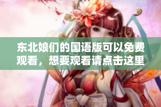 东北娘们的国语版可以免费观看，想要观看请点击这里获取资源