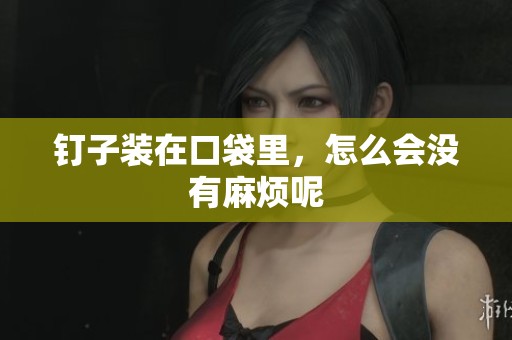 钉子装在口袋里，怎么会没有麻烦呢