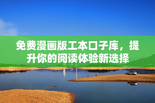 免费漫画版工本口子库，提升你的阅读体验新选择