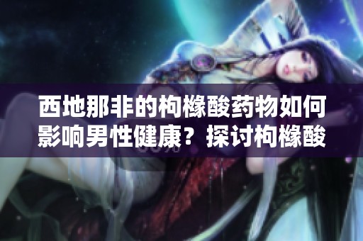 西地那非的枸橼酸药物如何影响男性健康？探讨枸橼酸西地那非的作用与效果。