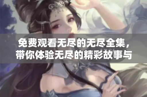 免费观看无尽的无尽全集，带你体验无尽的精彩故事与奇妙冒险