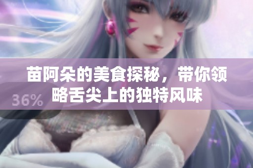 苗阿朵的美食探秘，带你领略舌尖上的独特风味