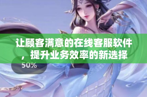 让顾客满意的在线客服软件，提升业务效率的新选择