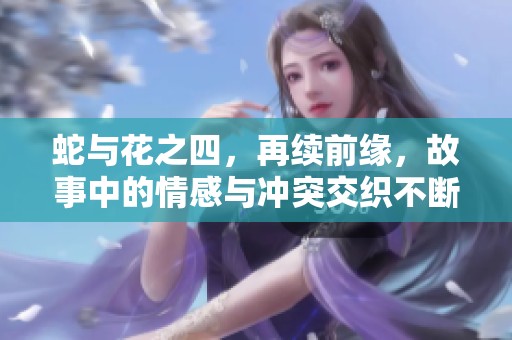 蛇与花之四，再续前缘，故事中的情感与冲突交织不断