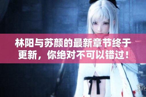 林阳与苏颜的最新章节终于更新，你绝对不可以错过！
