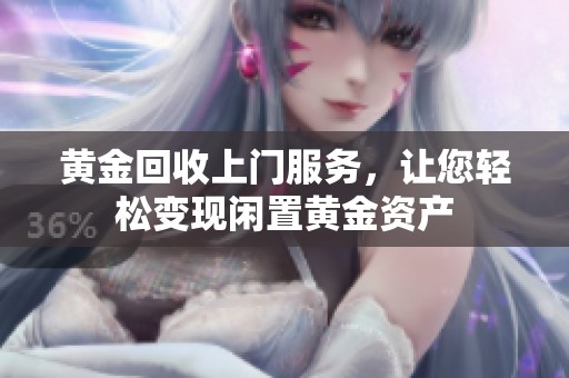 黄金回收上门服务，让您轻松变现闲置黄金资产