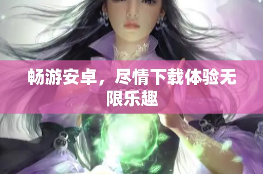 畅游安卓，尽情下载体验无限乐趣