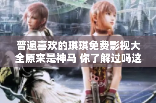 普遍喜欢的琪琪免费影视大全原来是神马 你了解过吗这个平台的精彩之处吗