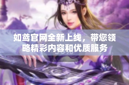 如鸢官网全新上线，带您领略精彩内容和优质服务
