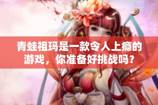 青蛙祖玛是一款令人上瘾的游戏，你准备好挑战吗？