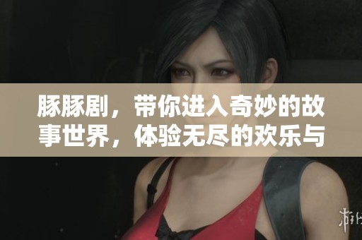 豚豚剧，带你进入奇妙的故事世界，体验无尽的欢乐与感动