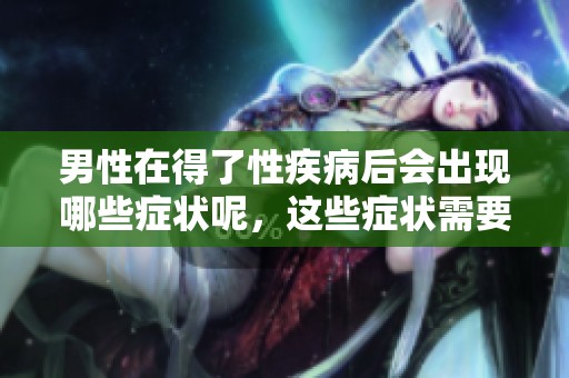 男性在得了性疾病后会出现哪些症状呢，这些症状需要引起重视