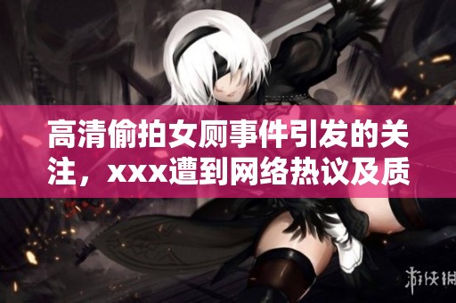 高清偷拍女厕事件引发的关注，xxx遭到网络热议及质疑